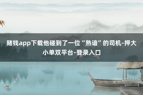 賭錢app下載他碰到了一位“熟諳”的司機-押大小單雙平臺-登錄入口
