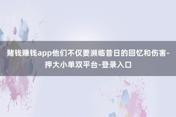 賭錢(qián)賺錢(qián)app他們不僅要瀕臨昔日的回憶和傷害-押大小單雙平臺(tái)-登錄入口